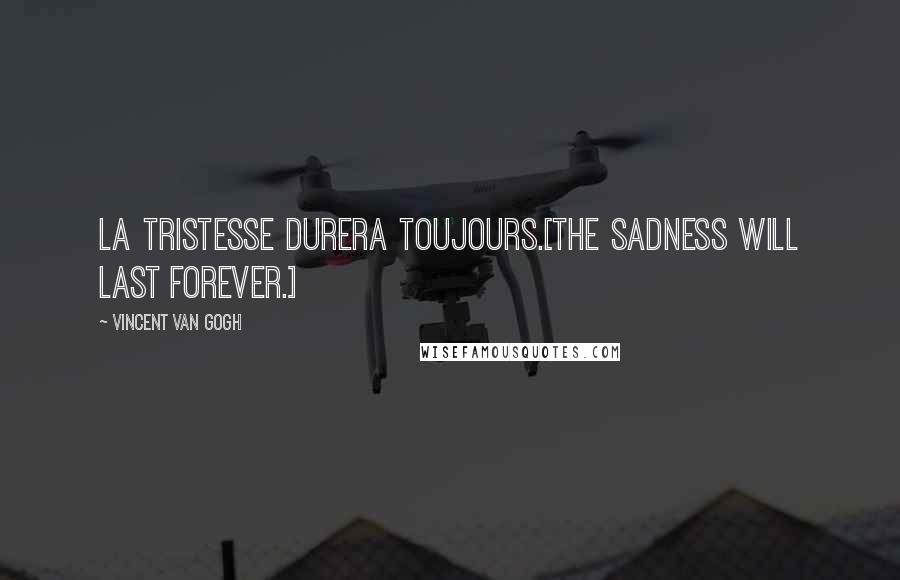 Vincent Van Gogh Quotes: La tristesse durera toujours.[The sadness will last forever.]