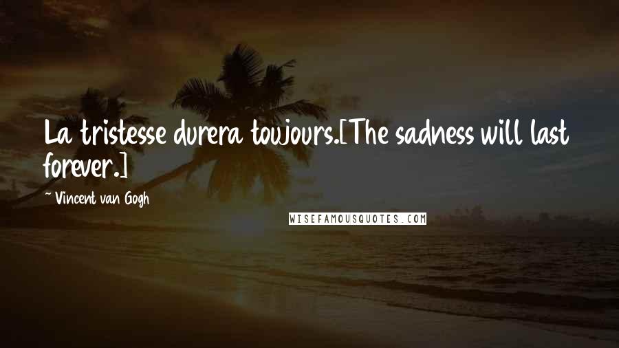 Vincent Van Gogh Quotes: La tristesse durera toujours.[The sadness will last forever.]