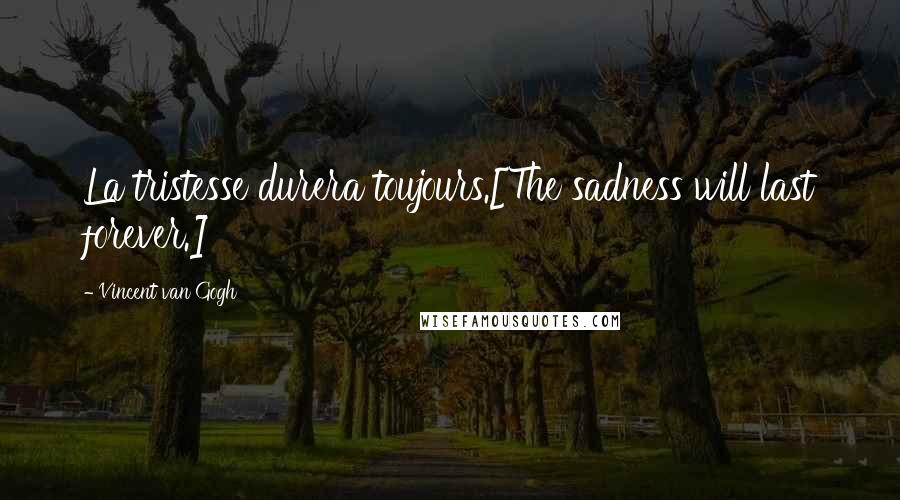 Vincent Van Gogh Quotes: La tristesse durera toujours.[The sadness will last forever.]