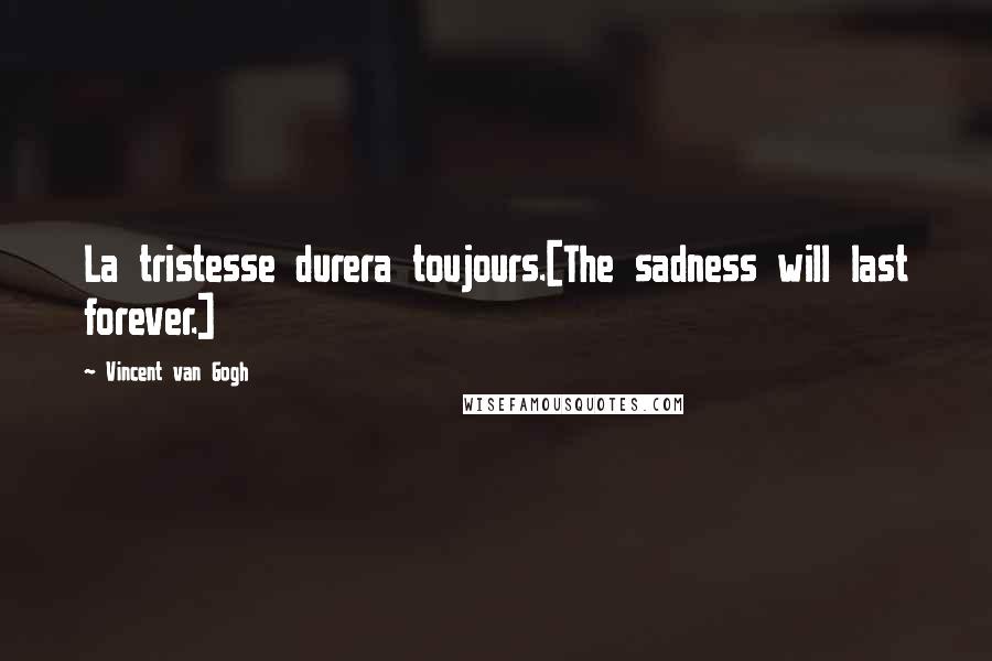 Vincent Van Gogh Quotes: La tristesse durera toujours.[The sadness will last forever.]