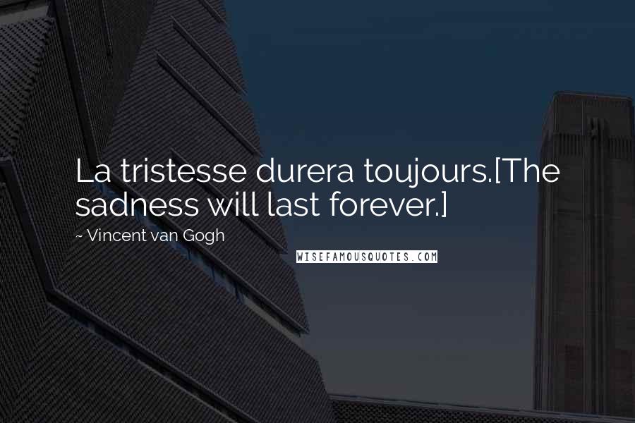 Vincent Van Gogh Quotes: La tristesse durera toujours.[The sadness will last forever.]