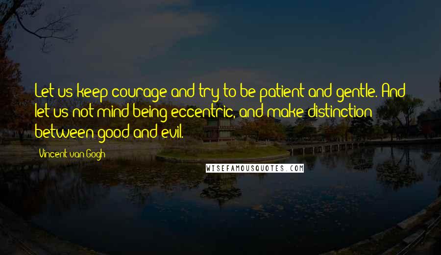 Vincent Van Gogh Quotes: Let us keep courage and try to be patient and gentle. And let us not mind being eccentric, and make distinction between good and evil.