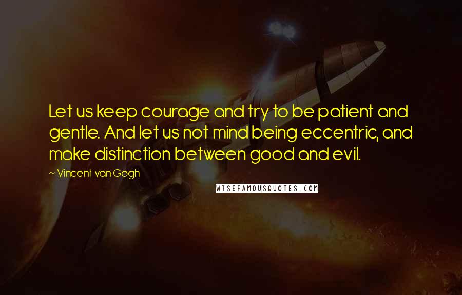 Vincent Van Gogh Quotes: Let us keep courage and try to be patient and gentle. And let us not mind being eccentric, and make distinction between good and evil.