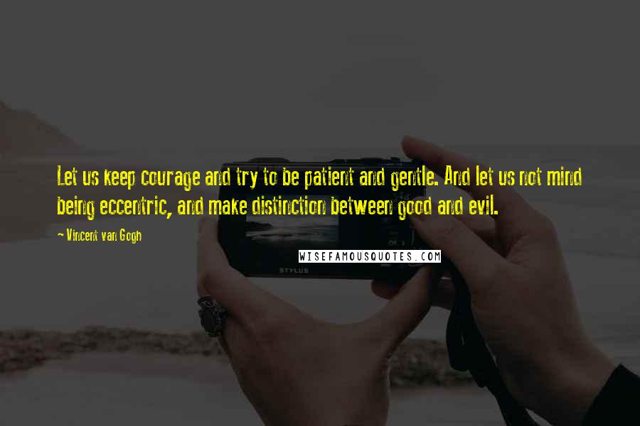 Vincent Van Gogh Quotes: Let us keep courage and try to be patient and gentle. And let us not mind being eccentric, and make distinction between good and evil.