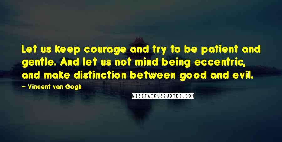 Vincent Van Gogh Quotes: Let us keep courage and try to be patient and gentle. And let us not mind being eccentric, and make distinction between good and evil.