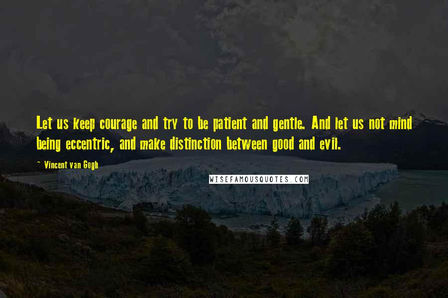 Vincent Van Gogh Quotes: Let us keep courage and try to be patient and gentle. And let us not mind being eccentric, and make distinction between good and evil.
