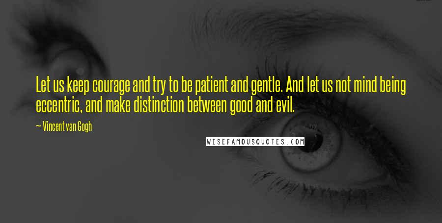 Vincent Van Gogh Quotes: Let us keep courage and try to be patient and gentle. And let us not mind being eccentric, and make distinction between good and evil.