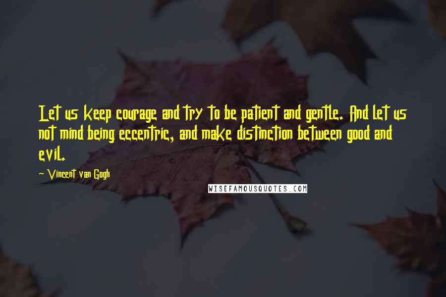 Vincent Van Gogh Quotes: Let us keep courage and try to be patient and gentle. And let us not mind being eccentric, and make distinction between good and evil.