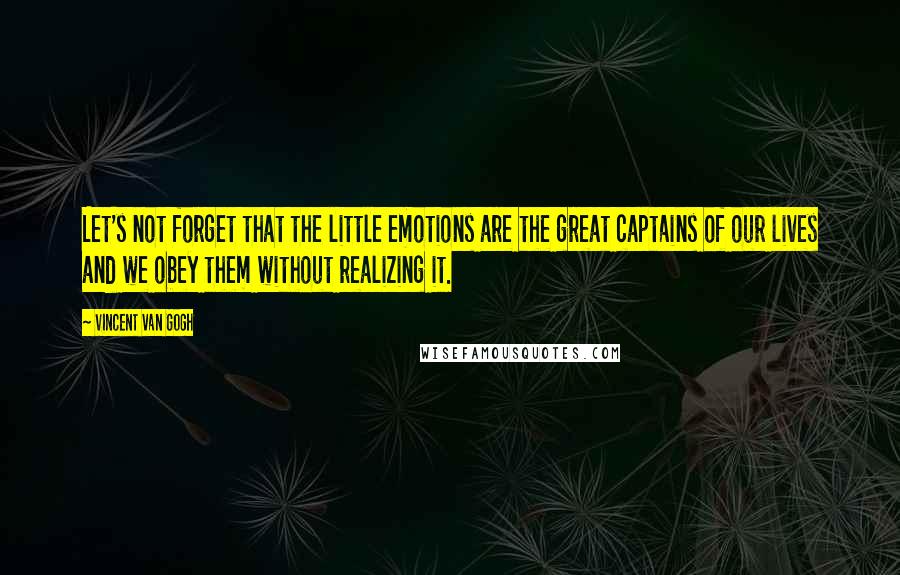 Vincent Van Gogh Quotes: Let's not forget that the little emotions are the great captains of our lives and we obey them without realizing it.