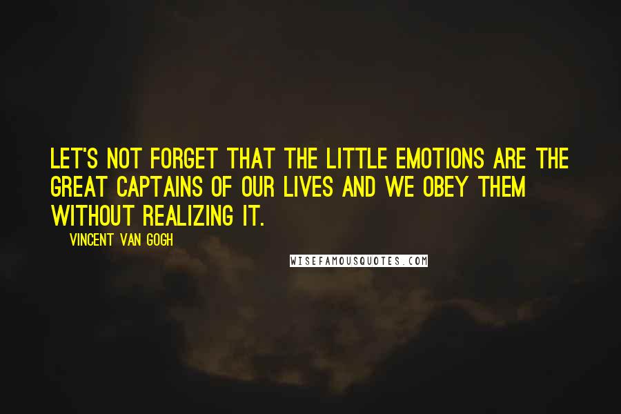 Vincent Van Gogh Quotes: Let's not forget that the little emotions are the great captains of our lives and we obey them without realizing it.