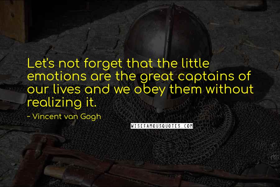 Vincent Van Gogh Quotes: Let's not forget that the little emotions are the great captains of our lives and we obey them without realizing it.