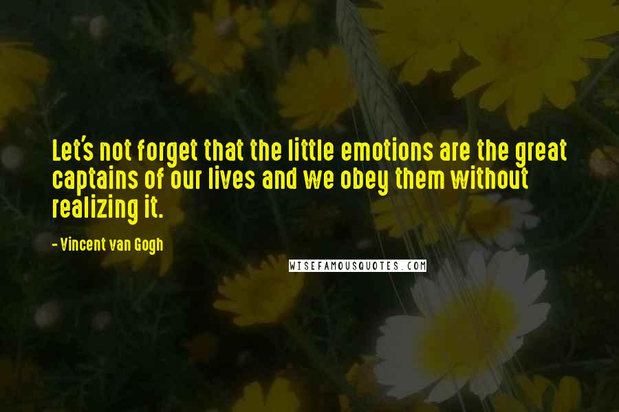 Vincent Van Gogh Quotes: Let's not forget that the little emotions are the great captains of our lives and we obey them without realizing it.