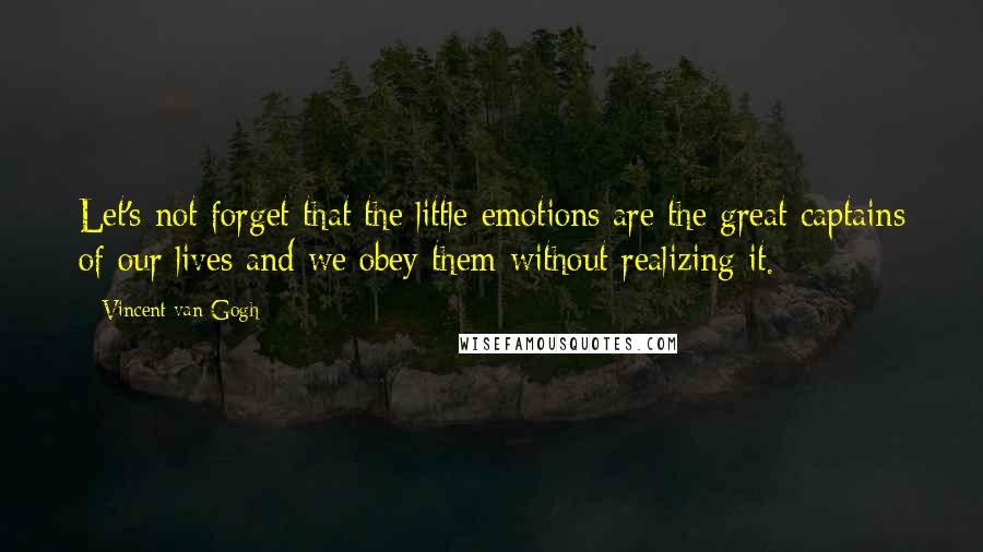 Vincent Van Gogh Quotes: Let's not forget that the little emotions are the great captains of our lives and we obey them without realizing it.