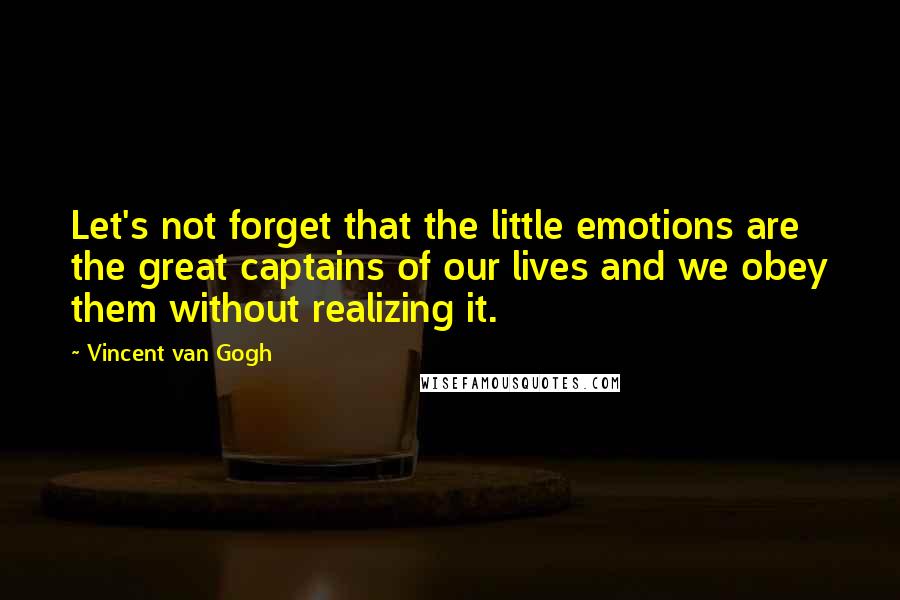 Vincent Van Gogh Quotes: Let's not forget that the little emotions are the great captains of our lives and we obey them without realizing it.