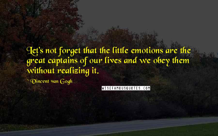 Vincent Van Gogh Quotes: Let's not forget that the little emotions are the great captains of our lives and we obey them without realizing it.