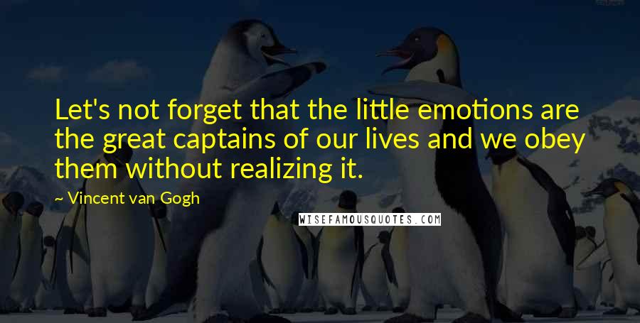 Vincent Van Gogh Quotes: Let's not forget that the little emotions are the great captains of our lives and we obey them without realizing it.