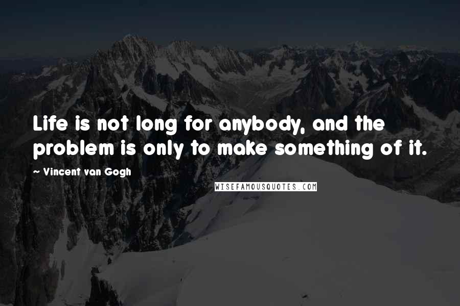 Vincent Van Gogh Quotes: Life is not long for anybody, and the problem is only to make something of it.