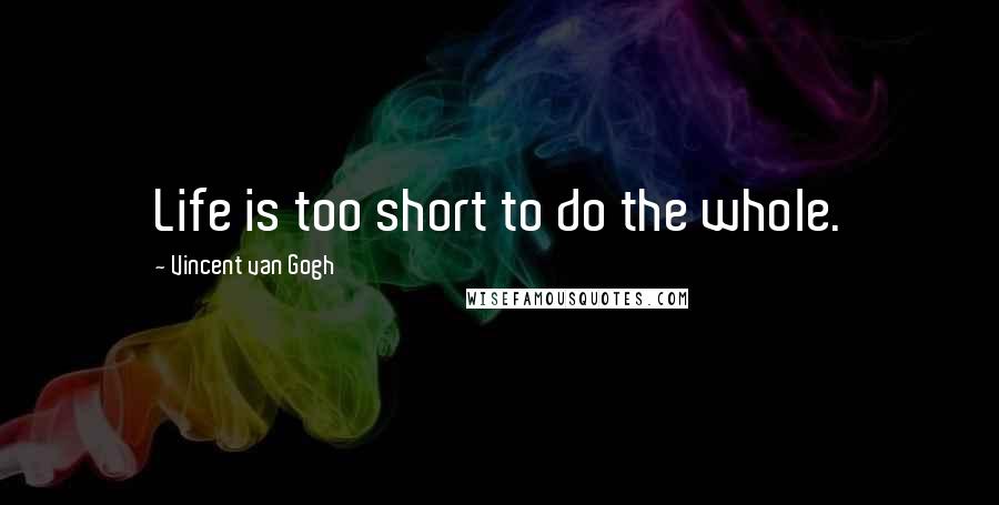 Vincent Van Gogh Quotes: Life is too short to do the whole.