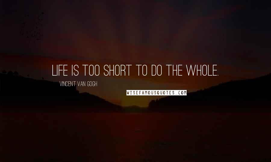 Vincent Van Gogh Quotes: Life is too short to do the whole.