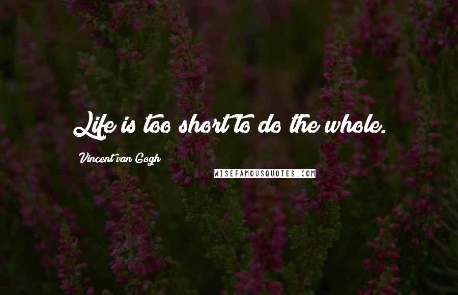 Vincent Van Gogh Quotes: Life is too short to do the whole.