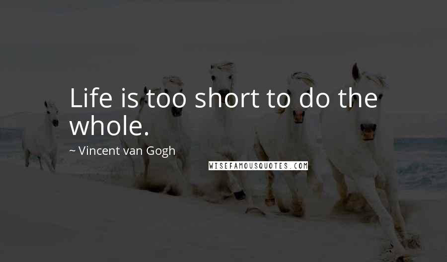 Vincent Van Gogh Quotes: Life is too short to do the whole.