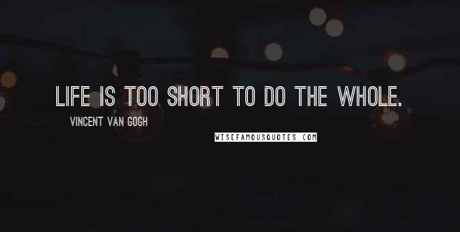 Vincent Van Gogh Quotes: Life is too short to do the whole.