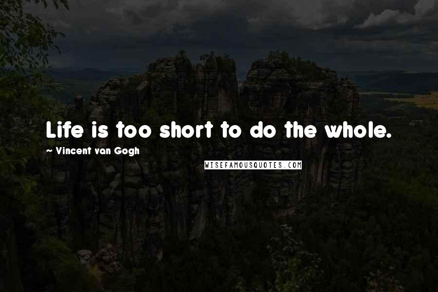 Vincent Van Gogh Quotes: Life is too short to do the whole.
