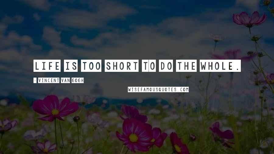 Vincent Van Gogh Quotes: Life is too short to do the whole.