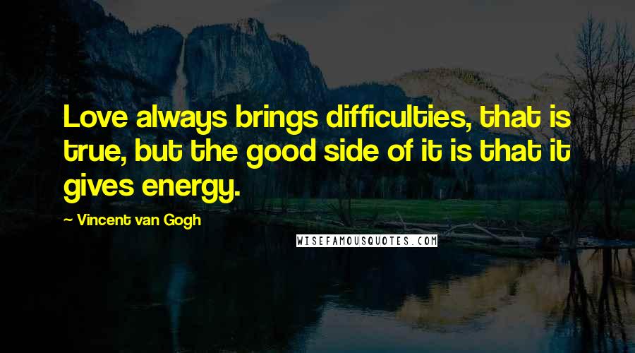 Vincent Van Gogh Quotes: Love always brings difficulties, that is true, but the good side of it is that it gives energy.