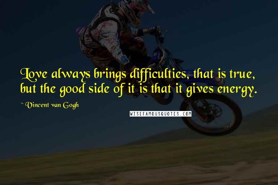 Vincent Van Gogh Quotes: Love always brings difficulties, that is true, but the good side of it is that it gives energy.