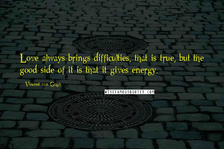Vincent Van Gogh Quotes: Love always brings difficulties, that is true, but the good side of it is that it gives energy.