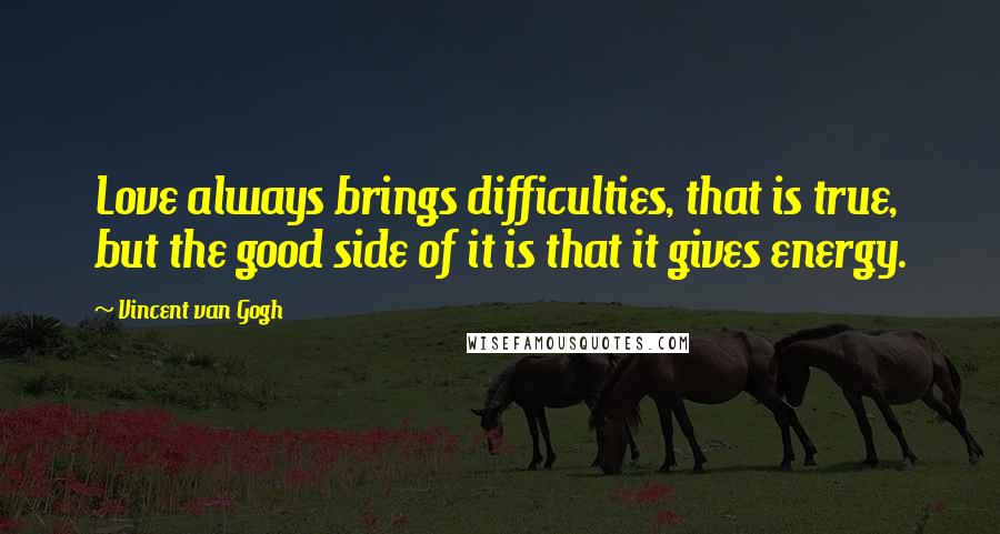 Vincent Van Gogh Quotes: Love always brings difficulties, that is true, but the good side of it is that it gives energy.