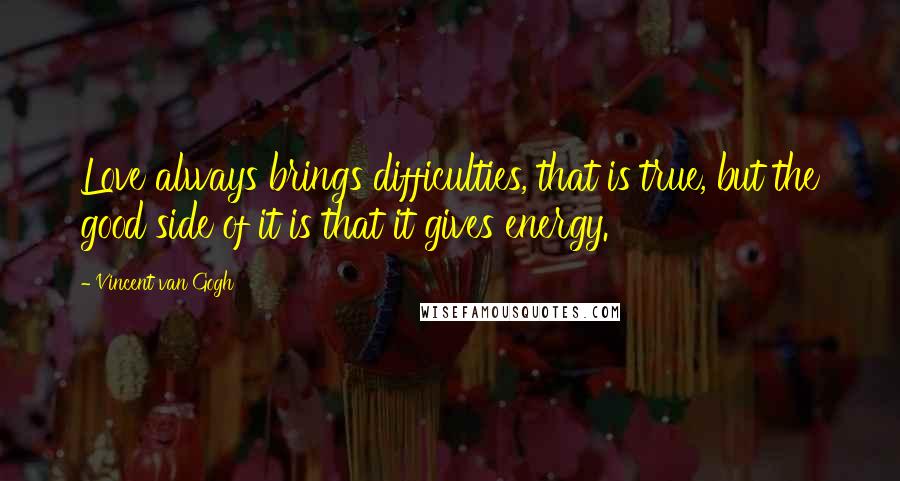 Vincent Van Gogh Quotes: Love always brings difficulties, that is true, but the good side of it is that it gives energy.