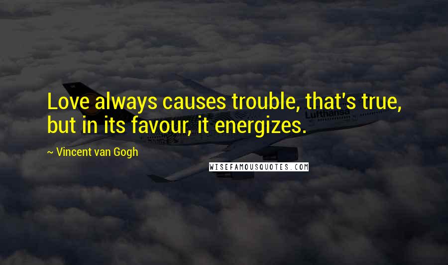 Vincent Van Gogh Quotes: Love always causes trouble, that's true, but in its favour, it energizes.