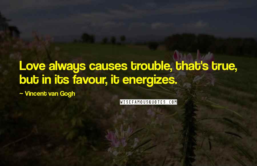 Vincent Van Gogh Quotes: Love always causes trouble, that's true, but in its favour, it energizes.