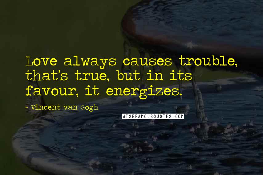 Vincent Van Gogh Quotes: Love always causes trouble, that's true, but in its favour, it energizes.