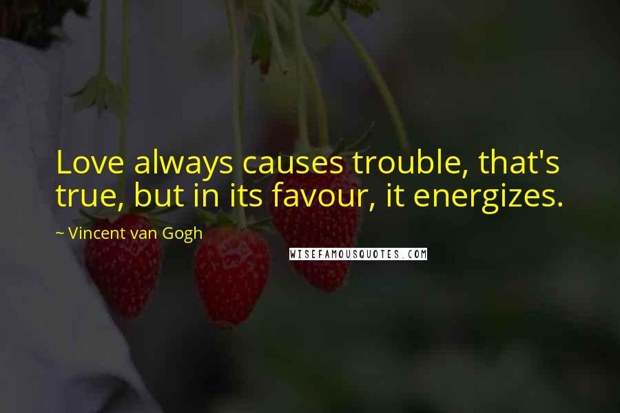 Vincent Van Gogh Quotes: Love always causes trouble, that's true, but in its favour, it energizes.