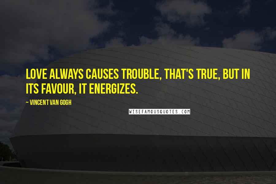 Vincent Van Gogh Quotes: Love always causes trouble, that's true, but in its favour, it energizes.