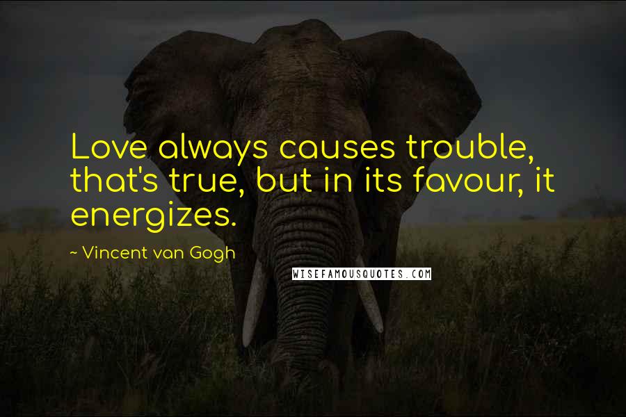 Vincent Van Gogh Quotes: Love always causes trouble, that's true, but in its favour, it energizes.