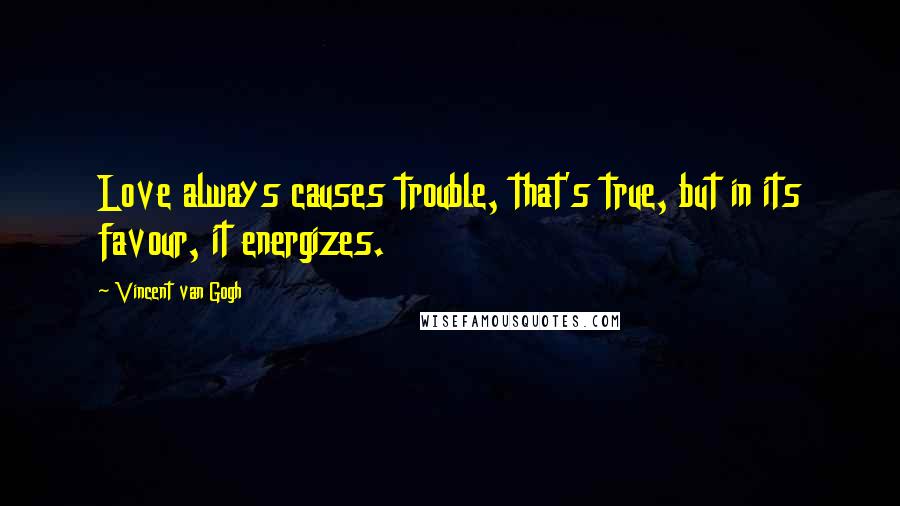 Vincent Van Gogh Quotes: Love always causes trouble, that's true, but in its favour, it energizes.