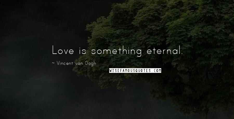 Vincent Van Gogh Quotes: Love is something eternal.