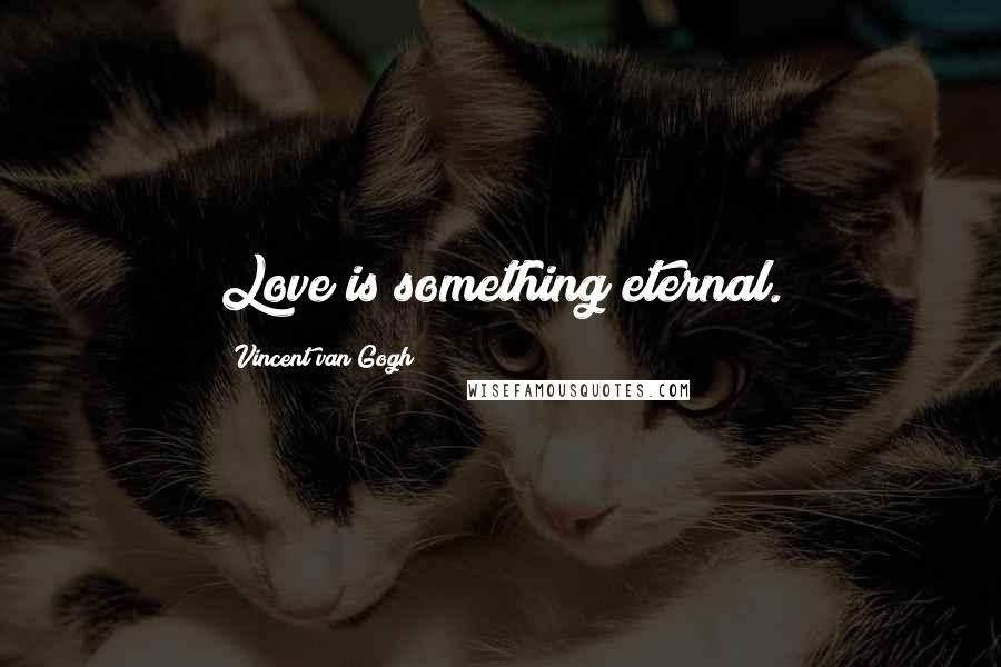 Vincent Van Gogh Quotes: Love is something eternal.