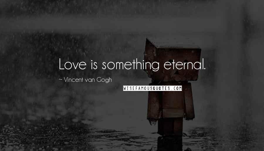 Vincent Van Gogh Quotes: Love is something eternal.