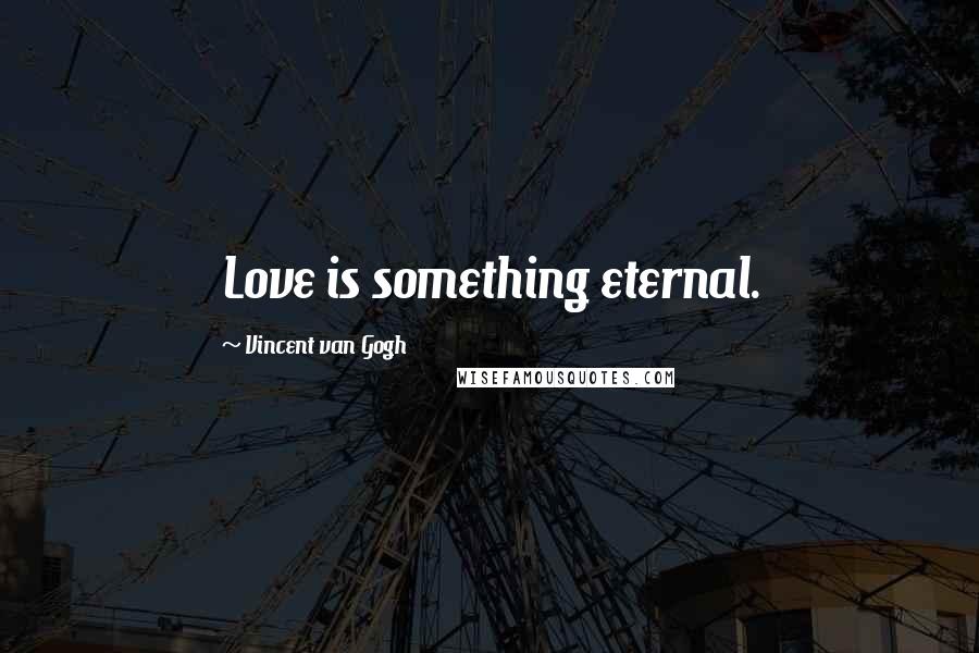 Vincent Van Gogh Quotes: Love is something eternal.