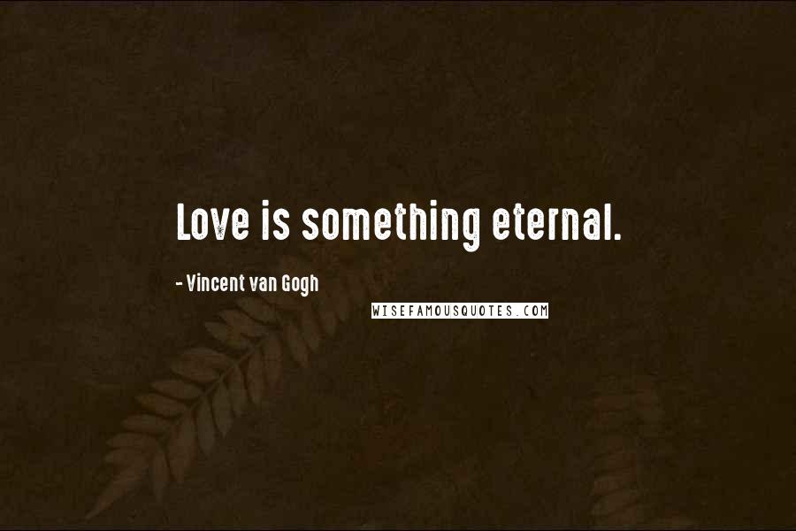 Vincent Van Gogh Quotes: Love is something eternal.