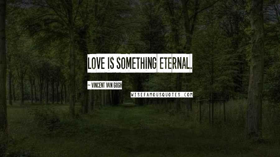 Vincent Van Gogh Quotes: Love is something eternal.