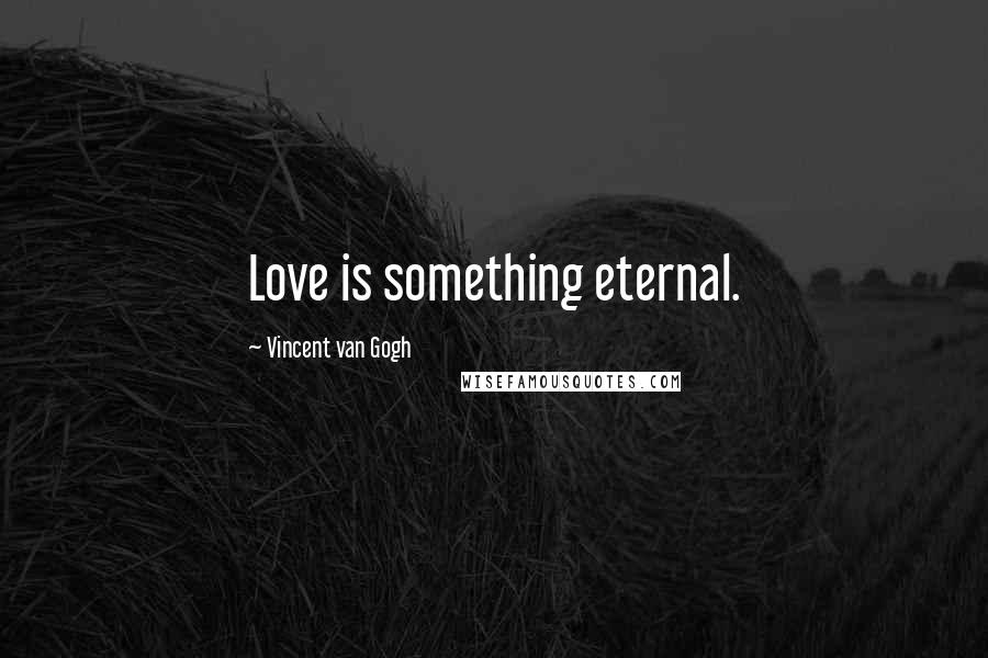 Vincent Van Gogh Quotes: Love is something eternal.
