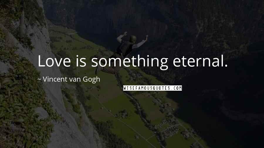 Vincent Van Gogh Quotes: Love is something eternal.