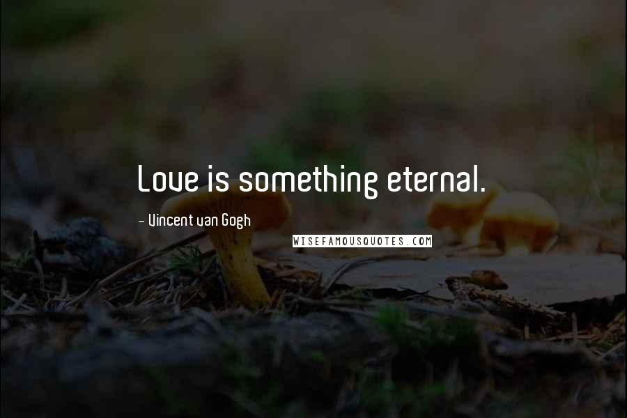 Vincent Van Gogh Quotes: Love is something eternal.