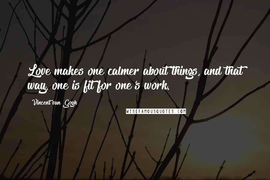 Vincent Van Gogh Quotes: Love makes one calmer about things, and that way, one is fit for one's work.